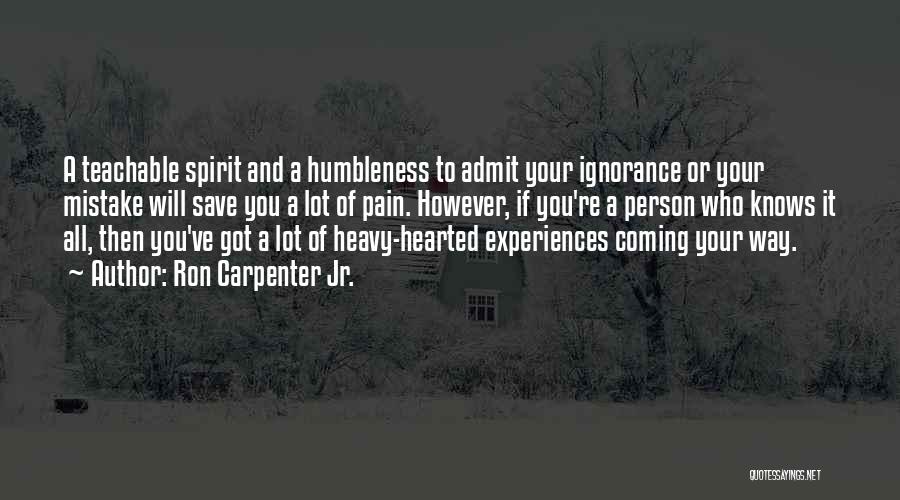 Ron Carpenter Jr. Quotes: A Teachable Spirit And A Humbleness To Admit Your Ignorance Or Your Mistake Will Save You A Lot Of Pain.