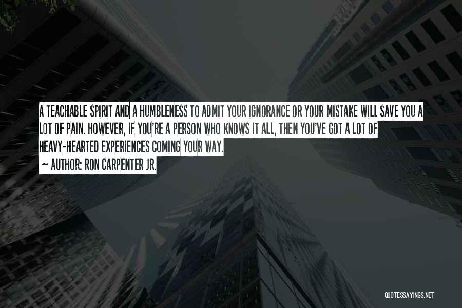 Ron Carpenter Jr. Quotes: A Teachable Spirit And A Humbleness To Admit Your Ignorance Or Your Mistake Will Save You A Lot Of Pain.