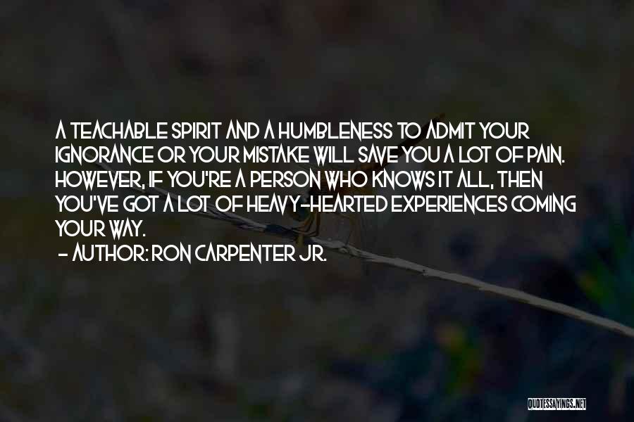 Ron Carpenter Jr. Quotes: A Teachable Spirit And A Humbleness To Admit Your Ignorance Or Your Mistake Will Save You A Lot Of Pain.