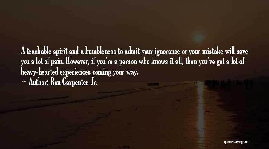 Ron Carpenter Jr. Quotes: A Teachable Spirit And A Humbleness To Admit Your Ignorance Or Your Mistake Will Save You A Lot Of Pain.