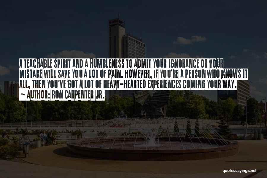 Ron Carpenter Jr. Quotes: A Teachable Spirit And A Humbleness To Admit Your Ignorance Or Your Mistake Will Save You A Lot Of Pain.