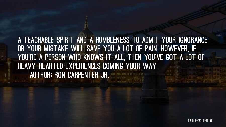 Ron Carpenter Jr. Quotes: A Teachable Spirit And A Humbleness To Admit Your Ignorance Or Your Mistake Will Save You A Lot Of Pain.