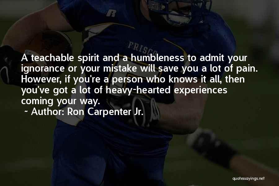 Ron Carpenter Jr. Quotes: A Teachable Spirit And A Humbleness To Admit Your Ignorance Or Your Mistake Will Save You A Lot Of Pain.