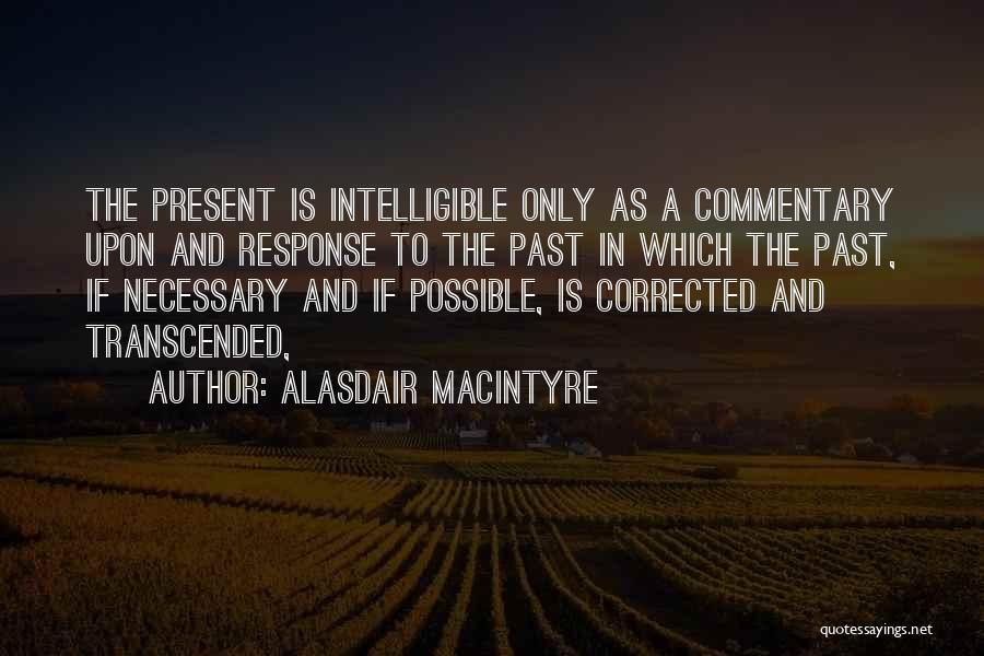 Alasdair MacIntyre Quotes: The Present Is Intelligible Only As A Commentary Upon And Response To The Past In Which The Past, If Necessary