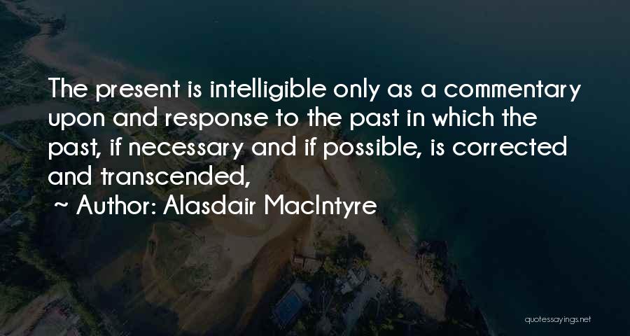 Alasdair MacIntyre Quotes: The Present Is Intelligible Only As A Commentary Upon And Response To The Past In Which The Past, If Necessary