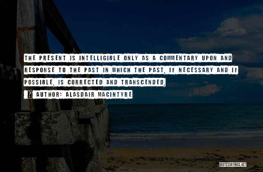 Alasdair MacIntyre Quotes: The Present Is Intelligible Only As A Commentary Upon And Response To The Past In Which The Past, If Necessary