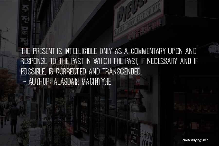 Alasdair MacIntyre Quotes: The Present Is Intelligible Only As A Commentary Upon And Response To The Past In Which The Past, If Necessary