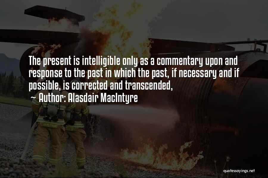 Alasdair MacIntyre Quotes: The Present Is Intelligible Only As A Commentary Upon And Response To The Past In Which The Past, If Necessary