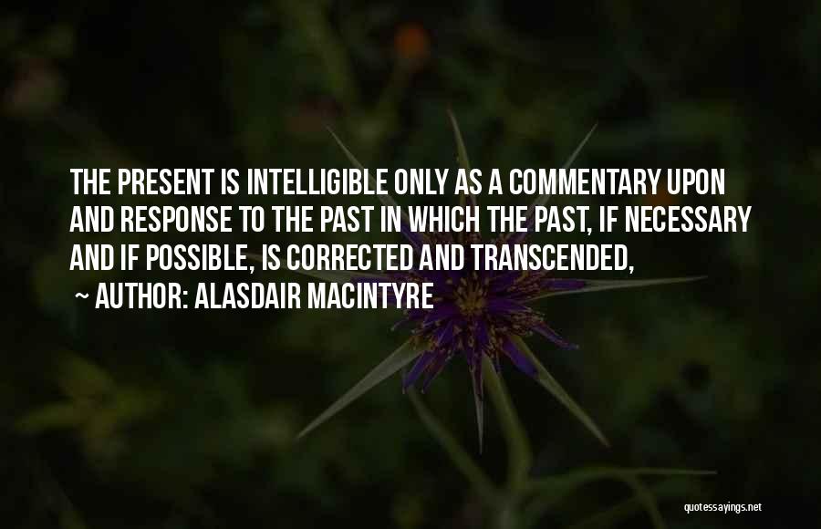 Alasdair MacIntyre Quotes: The Present Is Intelligible Only As A Commentary Upon And Response To The Past In Which The Past, If Necessary