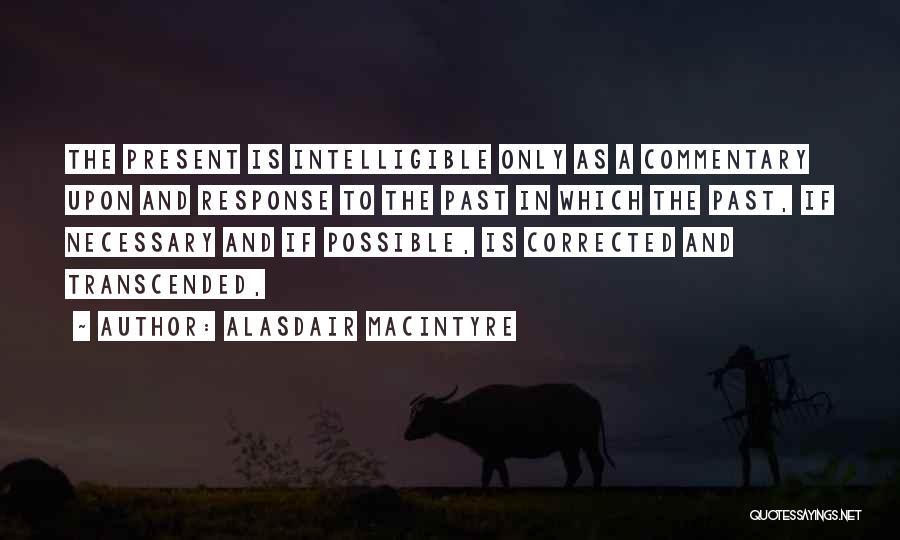 Alasdair MacIntyre Quotes: The Present Is Intelligible Only As A Commentary Upon And Response To The Past In Which The Past, If Necessary