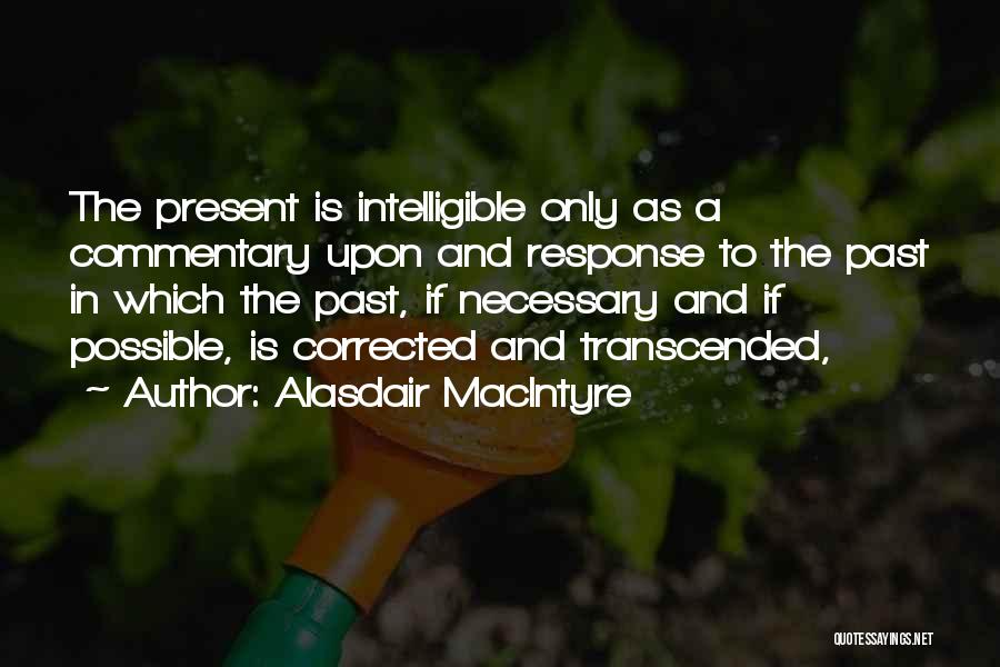 Alasdair MacIntyre Quotes: The Present Is Intelligible Only As A Commentary Upon And Response To The Past In Which The Past, If Necessary