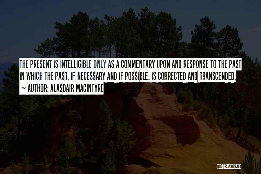 Alasdair MacIntyre Quotes: The Present Is Intelligible Only As A Commentary Upon And Response To The Past In Which The Past, If Necessary