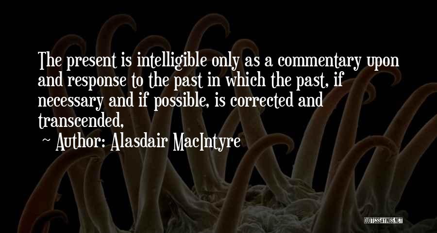 Alasdair MacIntyre Quotes: The Present Is Intelligible Only As A Commentary Upon And Response To The Past In Which The Past, If Necessary