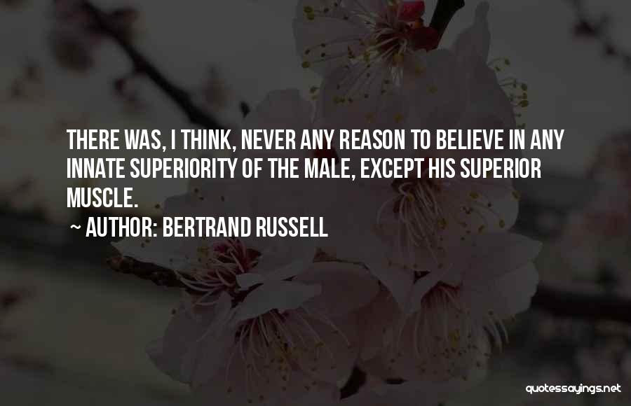 Bertrand Russell Quotes: There Was, I Think, Never Any Reason To Believe In Any Innate Superiority Of The Male, Except His Superior Muscle.