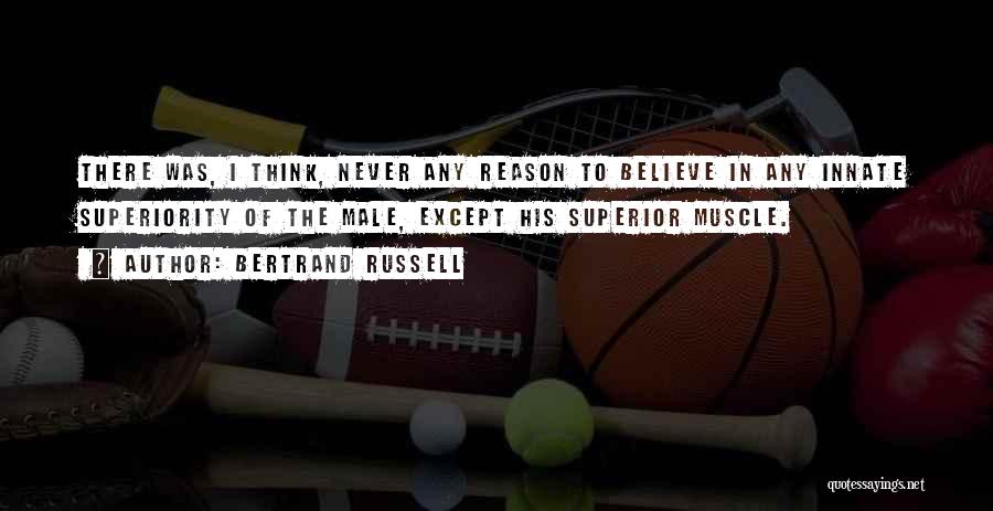 Bertrand Russell Quotes: There Was, I Think, Never Any Reason To Believe In Any Innate Superiority Of The Male, Except His Superior Muscle.