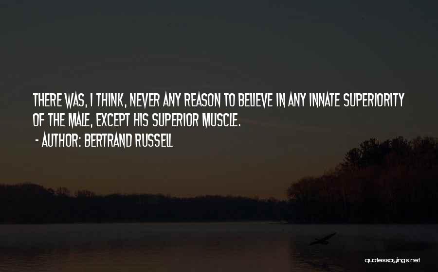 Bertrand Russell Quotes: There Was, I Think, Never Any Reason To Believe In Any Innate Superiority Of The Male, Except His Superior Muscle.