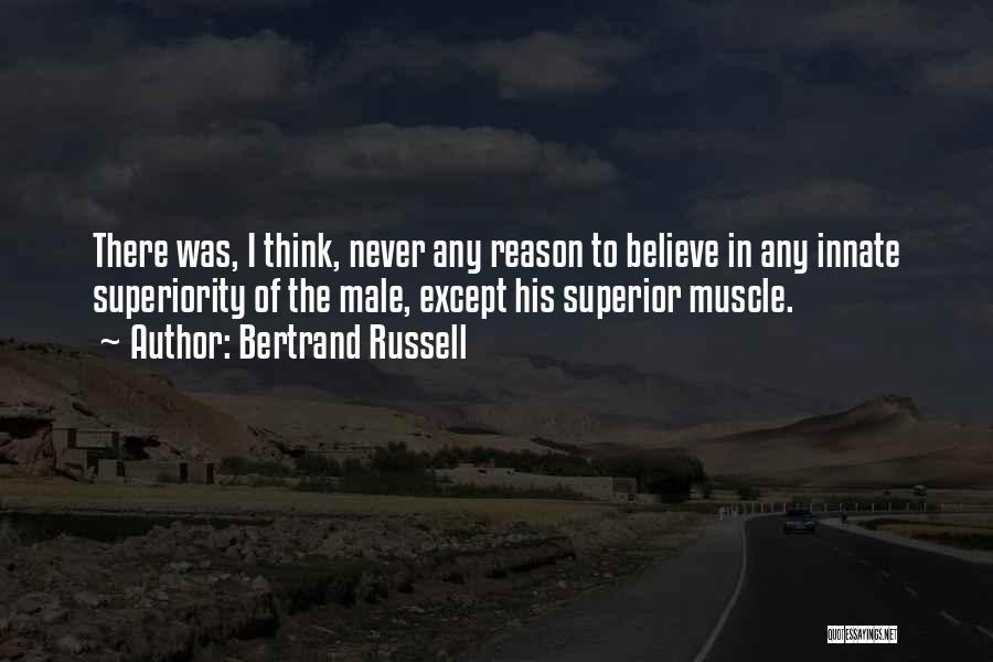 Bertrand Russell Quotes: There Was, I Think, Never Any Reason To Believe In Any Innate Superiority Of The Male, Except His Superior Muscle.