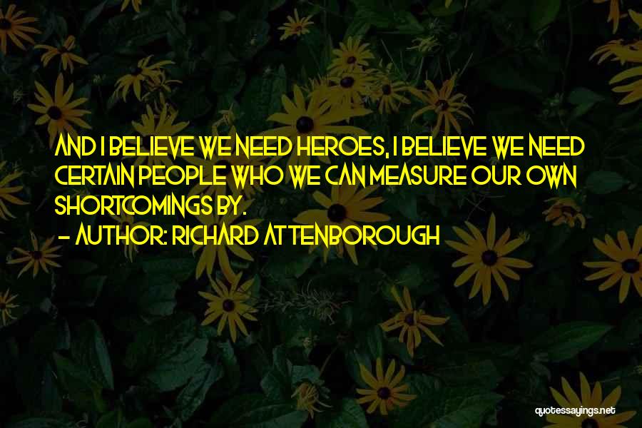 Richard Attenborough Quotes: And I Believe We Need Heroes, I Believe We Need Certain People Who We Can Measure Our Own Shortcomings By.