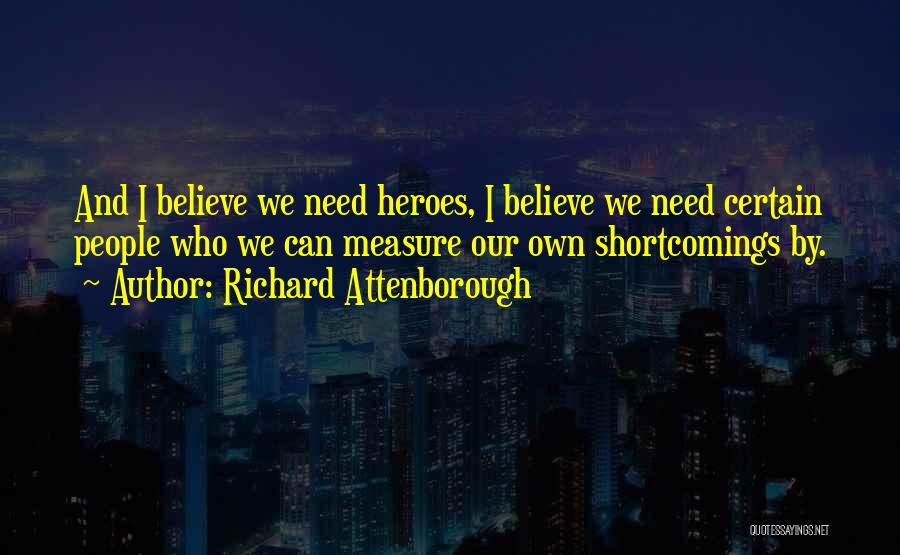 Richard Attenborough Quotes: And I Believe We Need Heroes, I Believe We Need Certain People Who We Can Measure Our Own Shortcomings By.