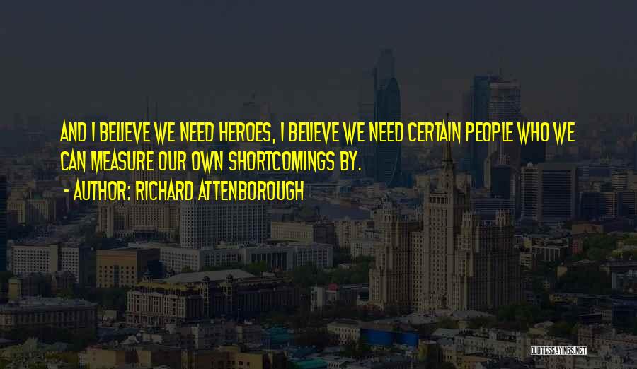 Richard Attenborough Quotes: And I Believe We Need Heroes, I Believe We Need Certain People Who We Can Measure Our Own Shortcomings By.