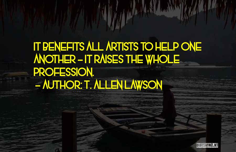 T. Allen Lawson Quotes: It Benefits All Artists To Help One Another - It Raises The Whole Profession.