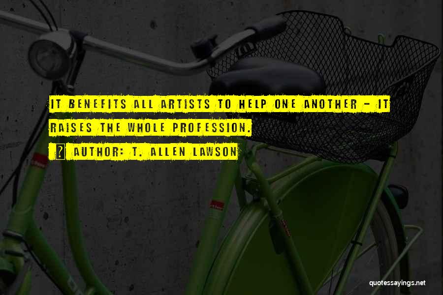 T. Allen Lawson Quotes: It Benefits All Artists To Help One Another - It Raises The Whole Profession.