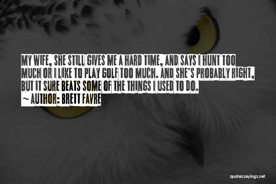 Brett Favre Quotes: My Wife, She Still Gives Me A Hard Time, And Says I Hunt Too Much Or I Like To Play