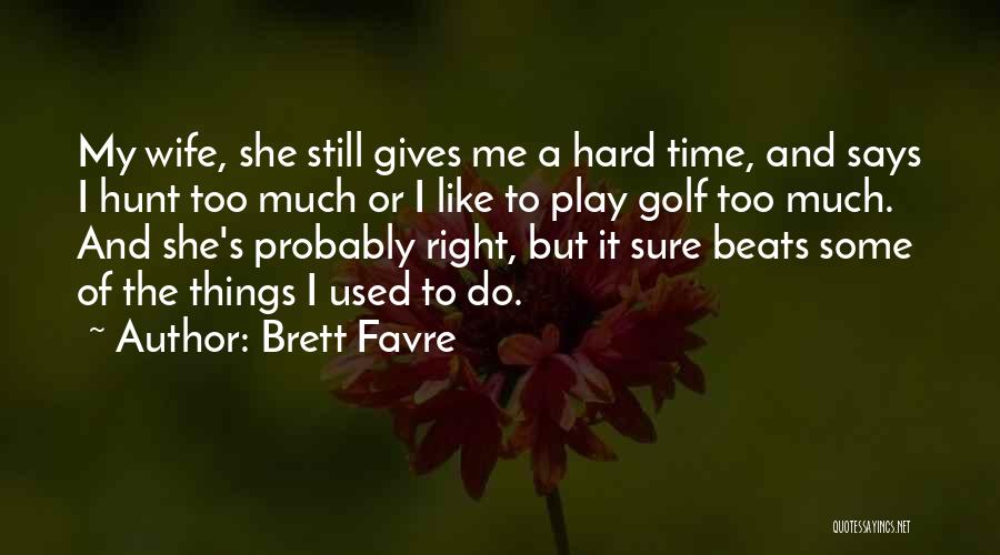 Brett Favre Quotes: My Wife, She Still Gives Me A Hard Time, And Says I Hunt Too Much Or I Like To Play