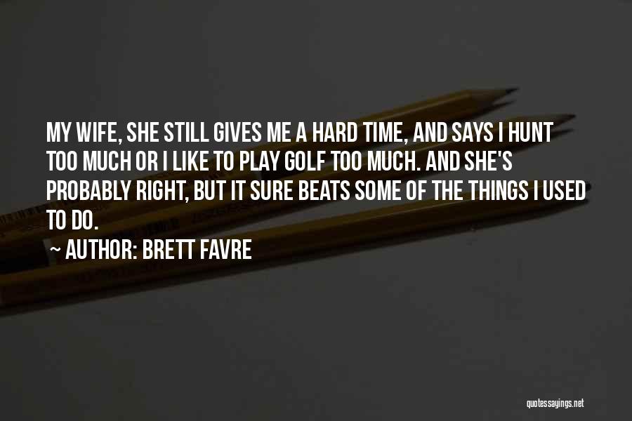 Brett Favre Quotes: My Wife, She Still Gives Me A Hard Time, And Says I Hunt Too Much Or I Like To Play