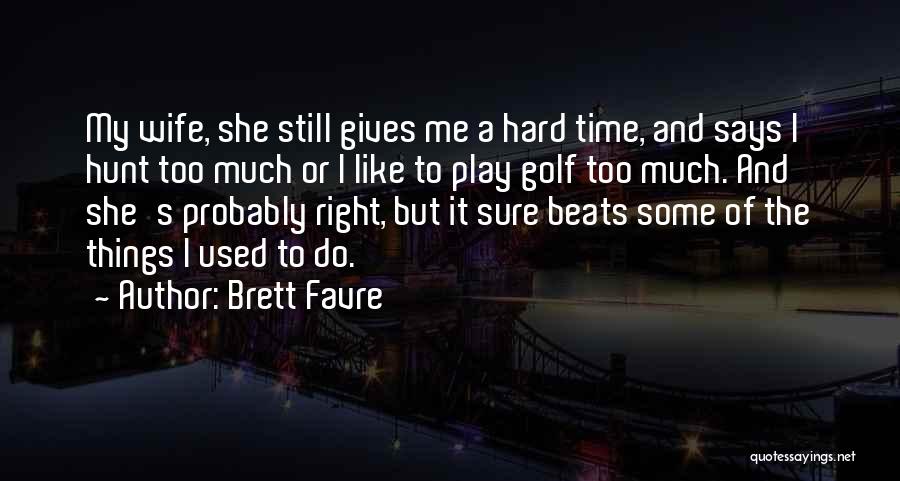 Brett Favre Quotes: My Wife, She Still Gives Me A Hard Time, And Says I Hunt Too Much Or I Like To Play