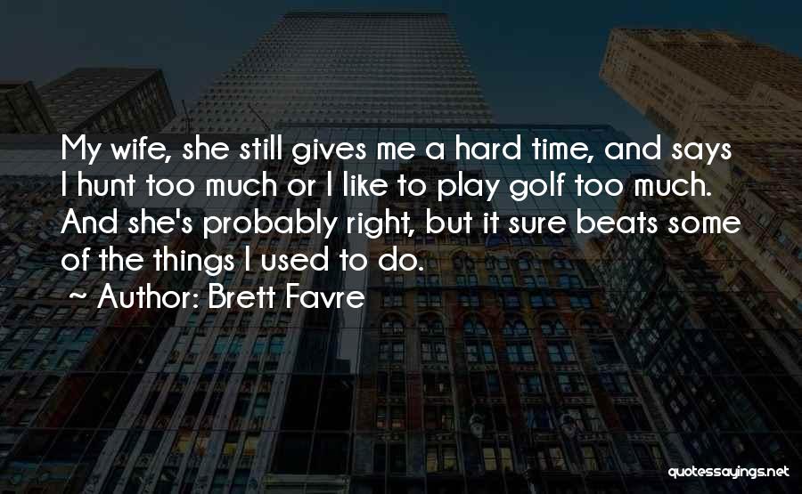 Brett Favre Quotes: My Wife, She Still Gives Me A Hard Time, And Says I Hunt Too Much Or I Like To Play