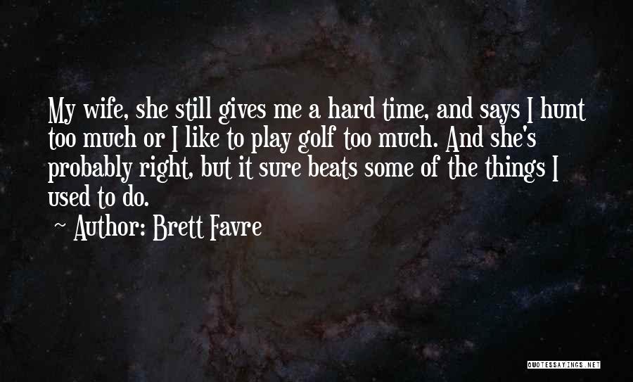 Brett Favre Quotes: My Wife, She Still Gives Me A Hard Time, And Says I Hunt Too Much Or I Like To Play