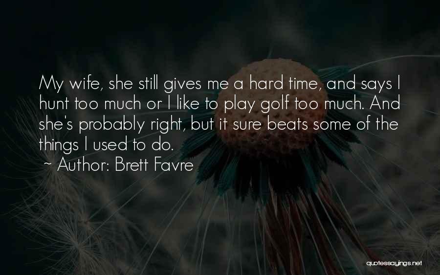 Brett Favre Quotes: My Wife, She Still Gives Me A Hard Time, And Says I Hunt Too Much Or I Like To Play
