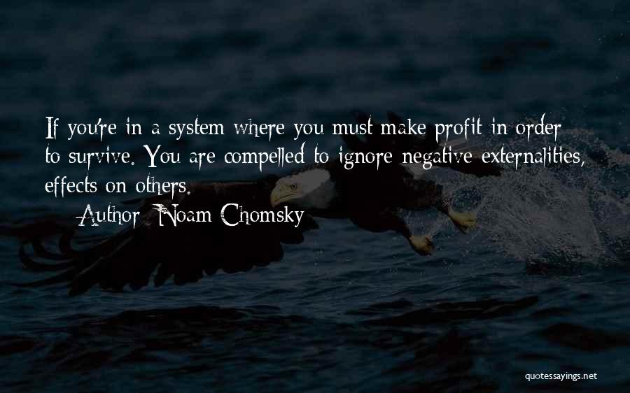 Noam Chomsky Quotes: If You're In A System Where You Must Make Profit In Order To Survive. You Are Compelled To Ignore Negative