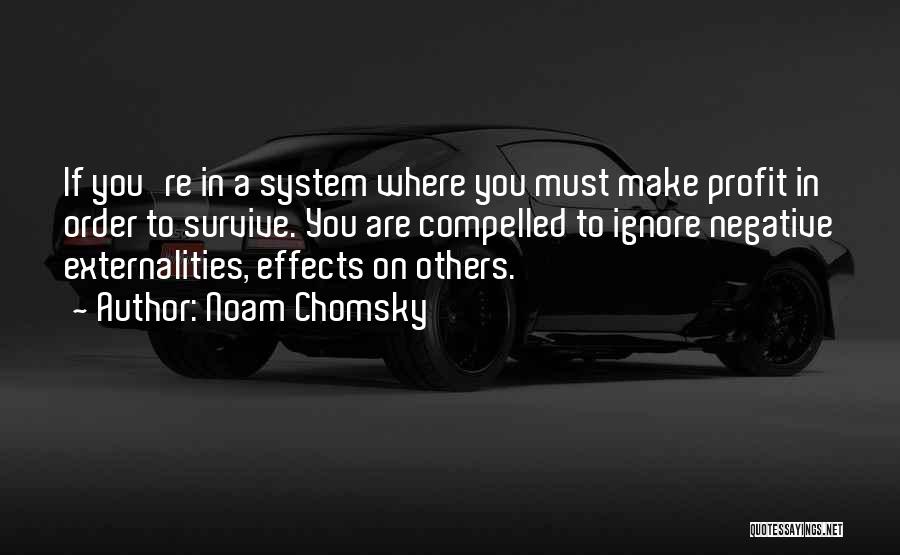 Noam Chomsky Quotes: If You're In A System Where You Must Make Profit In Order To Survive. You Are Compelled To Ignore Negative