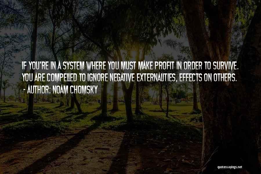 Noam Chomsky Quotes: If You're In A System Where You Must Make Profit In Order To Survive. You Are Compelled To Ignore Negative