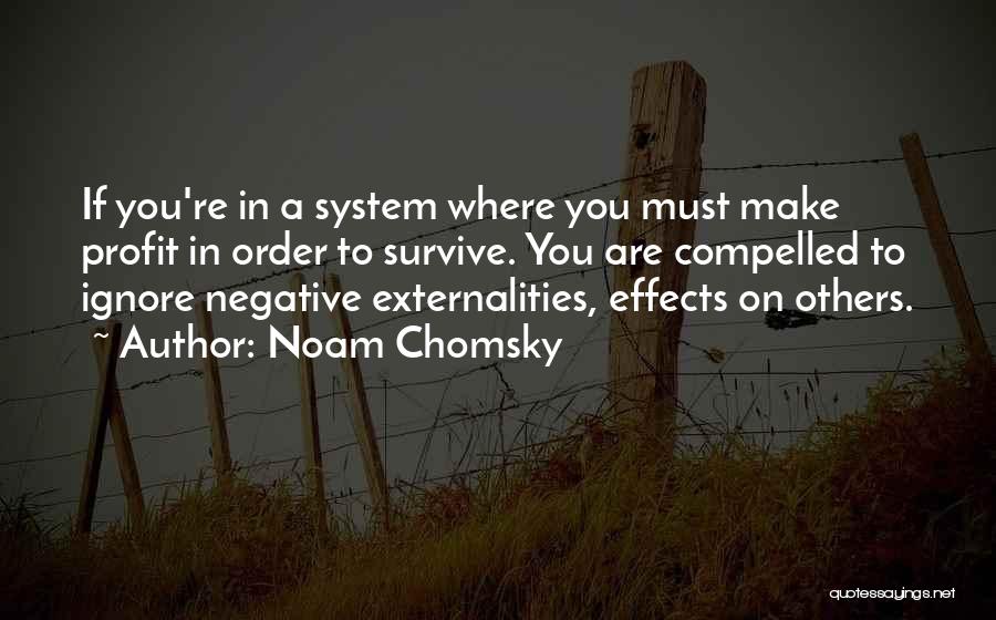 Noam Chomsky Quotes: If You're In A System Where You Must Make Profit In Order To Survive. You Are Compelled To Ignore Negative