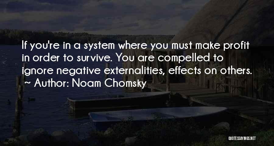 Noam Chomsky Quotes: If You're In A System Where You Must Make Profit In Order To Survive. You Are Compelled To Ignore Negative