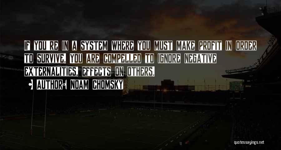 Noam Chomsky Quotes: If You're In A System Where You Must Make Profit In Order To Survive. You Are Compelled To Ignore Negative