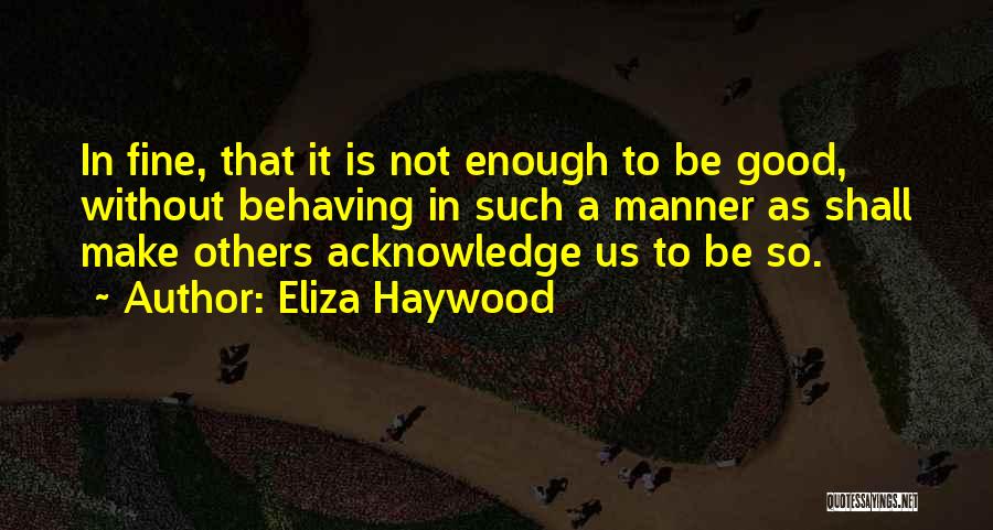 Eliza Haywood Quotes: In Fine, That It Is Not Enough To Be Good, Without Behaving In Such A Manner As Shall Make Others