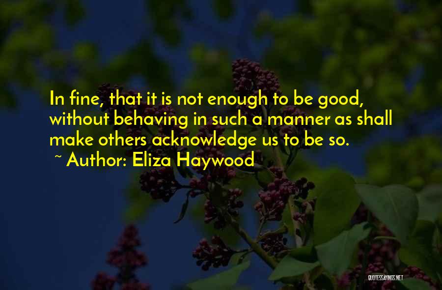 Eliza Haywood Quotes: In Fine, That It Is Not Enough To Be Good, Without Behaving In Such A Manner As Shall Make Others