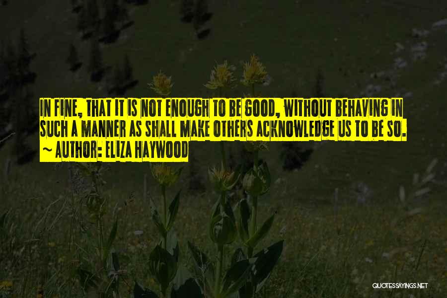 Eliza Haywood Quotes: In Fine, That It Is Not Enough To Be Good, Without Behaving In Such A Manner As Shall Make Others