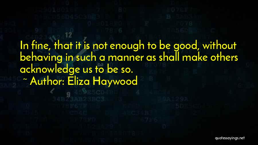 Eliza Haywood Quotes: In Fine, That It Is Not Enough To Be Good, Without Behaving In Such A Manner As Shall Make Others
