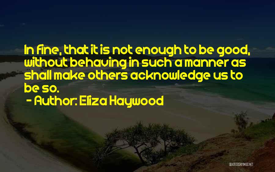 Eliza Haywood Quotes: In Fine, That It Is Not Enough To Be Good, Without Behaving In Such A Manner As Shall Make Others