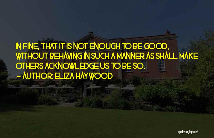 Eliza Haywood Quotes: In Fine, That It Is Not Enough To Be Good, Without Behaving In Such A Manner As Shall Make Others