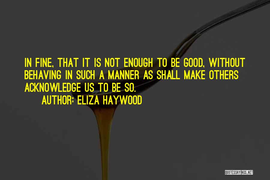 Eliza Haywood Quotes: In Fine, That It Is Not Enough To Be Good, Without Behaving In Such A Manner As Shall Make Others