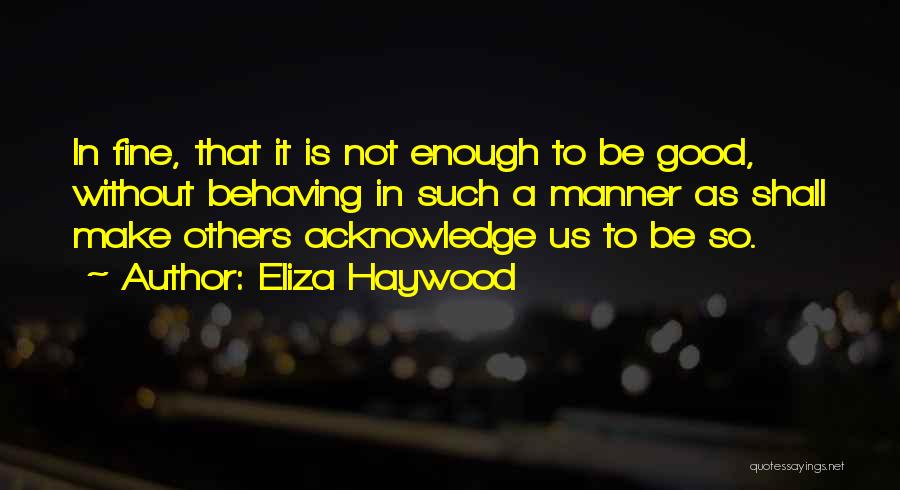 Eliza Haywood Quotes: In Fine, That It Is Not Enough To Be Good, Without Behaving In Such A Manner As Shall Make Others