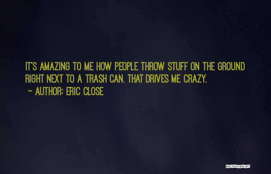 Eric Close Quotes: It's Amazing To Me How People Throw Stuff On The Ground Right Next To A Trash Can. That Drives Me