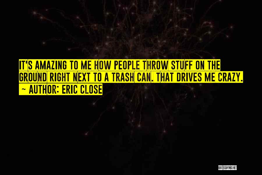 Eric Close Quotes: It's Amazing To Me How People Throw Stuff On The Ground Right Next To A Trash Can. That Drives Me