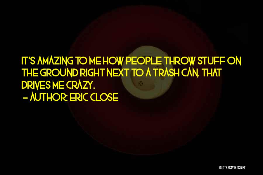 Eric Close Quotes: It's Amazing To Me How People Throw Stuff On The Ground Right Next To A Trash Can. That Drives Me